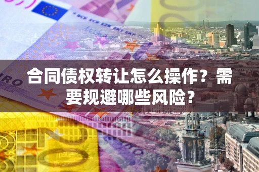 北京合同债权转让怎么操作？需要规避哪些风险？