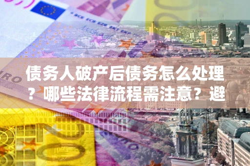 北京债务人破产后债务怎么处理？哪些法律流程需注意？避免踩坑指南