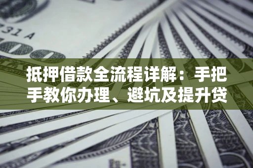 北京抵押借款全流程详解：手把手教你办理、避坑及提升贷款额度