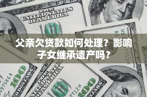北京父亲欠贷款如何处理?影响子女继承遗产吗? 北京父亲欠贷款如何处理?影响子女继承遗产吗?
