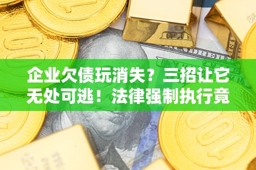 北京企业欠债玩消失？三招让它无处可逃！法律强制执行竟比讨债公司还狠？